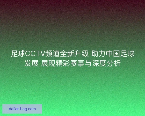 足球CCTV频道全新升级 助力中国足球发展 展现精彩赛事与深度分析 足球CCTV频道全新升级 助力中国足球发展 展现精彩赛事与深度分析