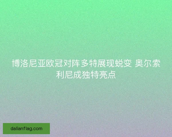 博洛尼亚欧冠对阵多特展现蜕变 奥尔索利尼成独特亮点 博洛尼亚欧冠对阵多特展现蜕变 奥尔索利尼成独特亮点