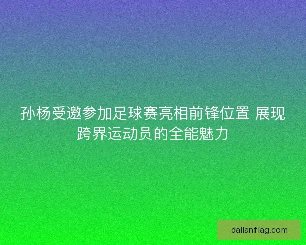 孙杨受邀参加足球赛亮相前锋位置 展现跨界运动员的全能魅力