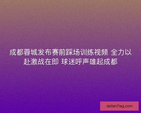 成都蓉城发布赛前踩场训练视频 全力以赴激战在即 球迷呼声雄起成都