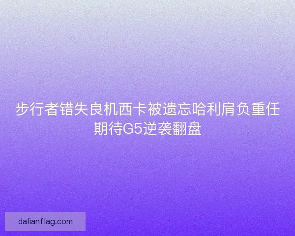 步行者错失良机西卡被遗忘哈利肩负重任期待G5逆袭翻盘 步行者错失良机西卡被遗忘哈利肩负重任期待G5逆袭翻盘