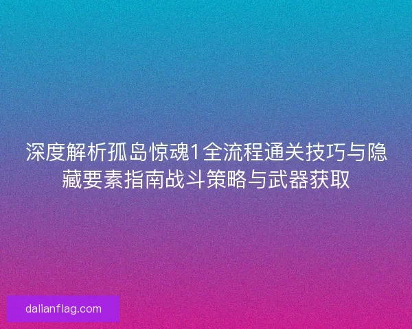 深度解析孤岛惊魂1全流程通关技巧与隐藏要素指南战斗策略与武器获取 深度解析孤岛惊魂1全流程通关技巧与隐藏要素指南战斗策略与武器获取