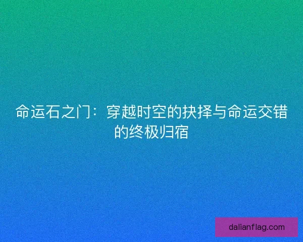 命运石之门：穿越时空的抉择与命运交错的终极归宿