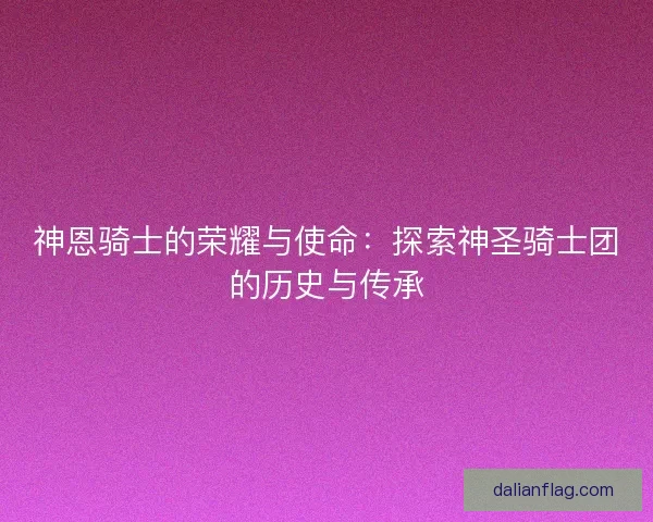 神恩骑士的荣耀与使命：探索神圣骑士团的历史与传承