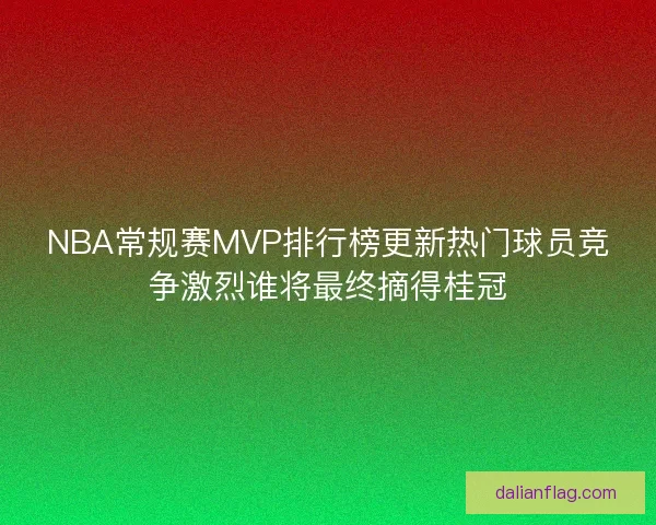NBA常规赛MVP排行榜更新热门球员竞争激烈谁将最终摘得桂冠 NBA常规赛MVP排行榜更新热门球员竞争激烈谁将最终摘得桂冠