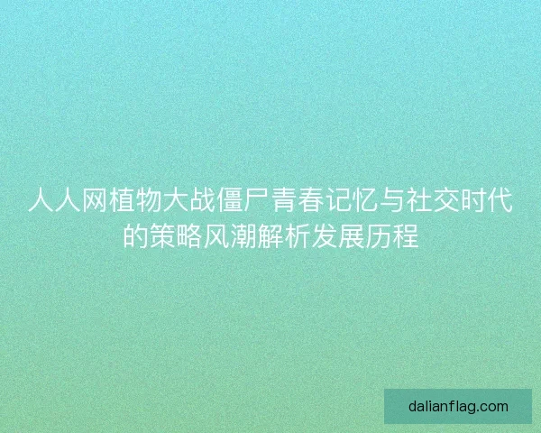 人人网植物大战僵尸青春记忆与社交时代的策略风潮解析发展历程