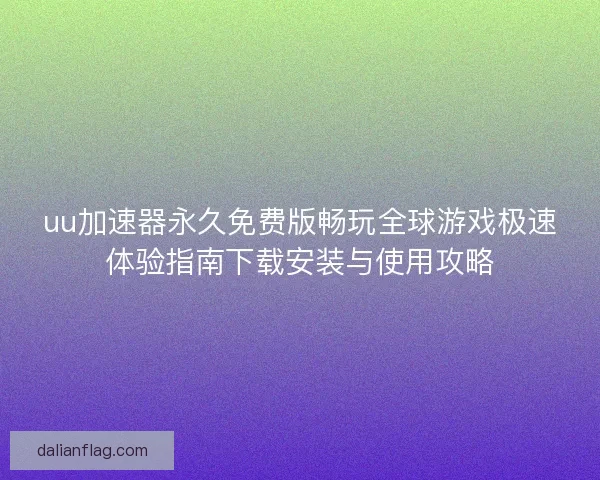 uu加速器永久免费版畅玩全球游戏极速体验指南下载安装与使用攻略