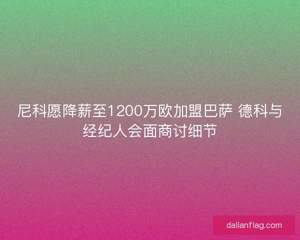 尼科愿降薪至1200万欧加盟巴萨 德科与经纪人会面商讨细节