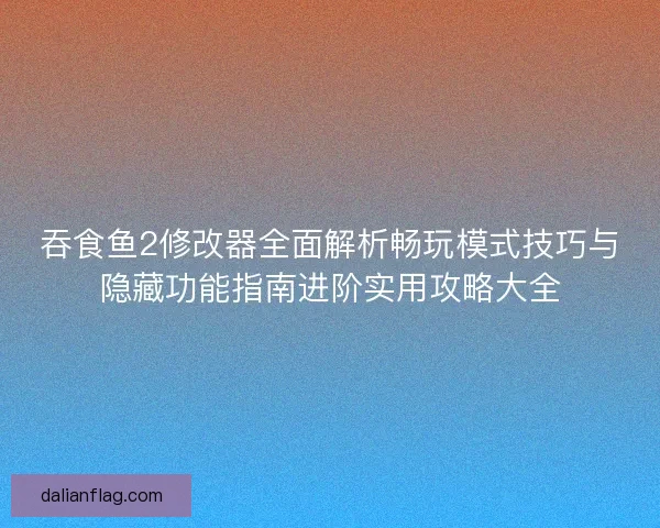 吞食鱼2修改器全面解析畅玩模式技巧与隐藏功能指南进阶实用攻略大全