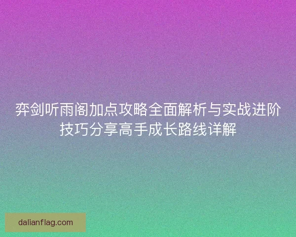 弈剑听雨阁加点攻略全面解析与实战进阶技巧分享高手成长路线详解 弈剑听雨阁加点攻略全面解析与实战进阶技巧分享高手成长路线详解
