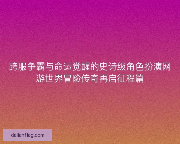 跨服争霸与命运觉醒的史诗级角色扮演网游世界冒险传奇再启征程篇