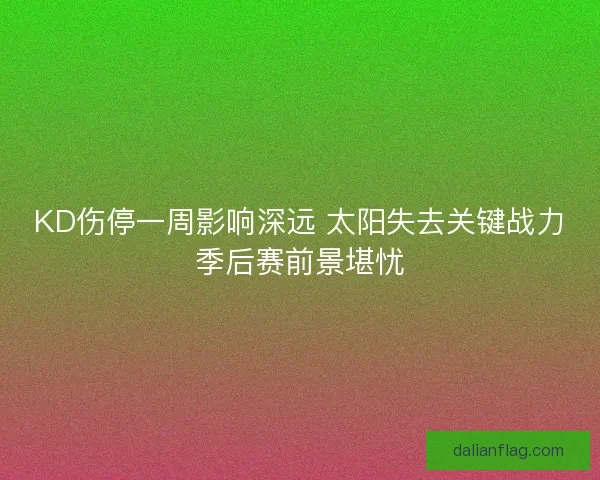 KD伤停一周影响深远 太阳失去关键战力季后赛前景堪忧