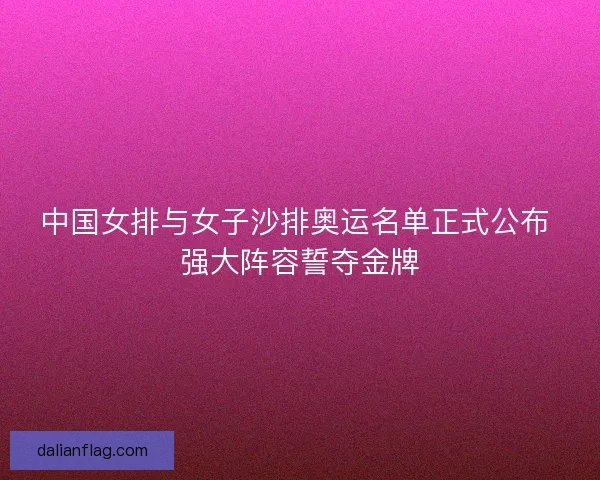 中国女排与女子沙排奥运名单正式公布 强大阵容誓夺金牌 中国女排与女子沙排奥运名单正式公布 强大阵容誓夺金牌