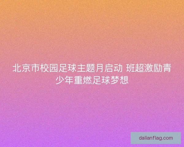 北京市校园足球主题月启动 班超激励青少年重燃足球梦想 北京市校园足球主题月启动 班超激励青少年重燃足球梦想