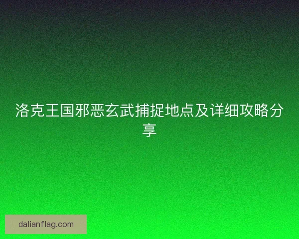 洛克王国邪恶玄武捕捉地点及详细攻略分享
