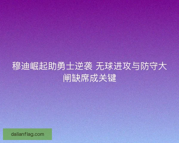 穆迪崛起助勇士逆袭 无球进攻与防守大闸缺席成关键 穆迪崛起助勇士逆袭 无球进攻与防守大闸缺席成关键