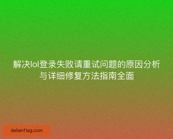 解决lol登录失败请重试问题的原因分析与详细修复方法指南全面 解决lol登录失败请重试问题的原因分析与详细修复方法指南全面