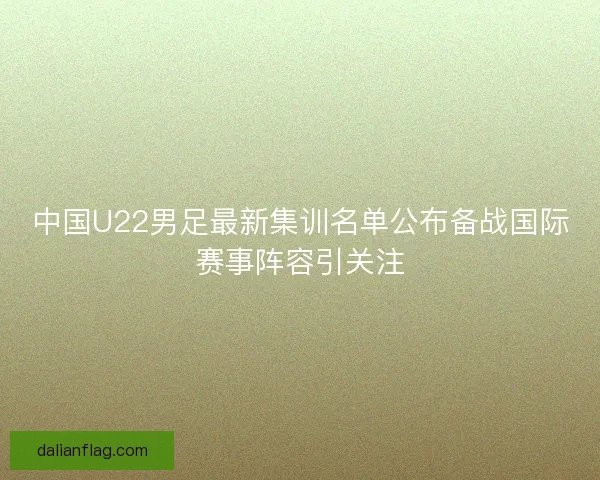 中国U22男足最新集训名单公布备战国际赛事阵容引关注 中国U22男足最新集训名单公布备战国际赛事阵容引关注