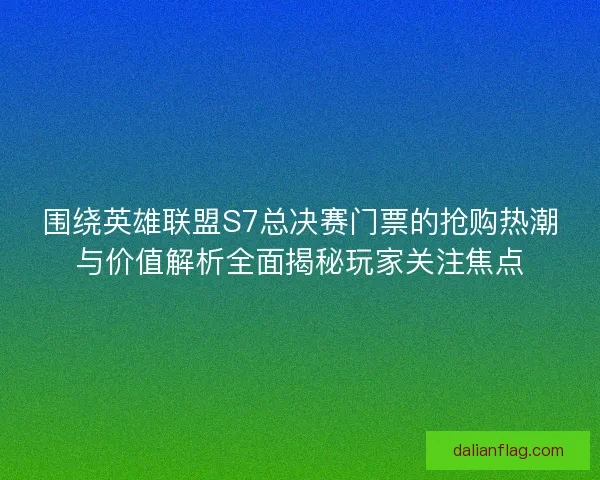 围绕英雄联盟S7总决赛门票的抢购热潮与价值解析全面揭秘玩家关注焦点 围绕英雄联盟S7总决赛门票的抢购热潮与价值解析全面揭秘玩家关注焦点
