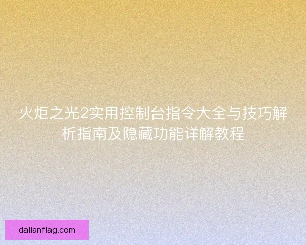 火炬之光2实用控制台指令大全与技巧解析指南及隐藏功能详解教程 火炬之光2实用控制台指令大全与技巧解析指南及隐藏功能详解教程
