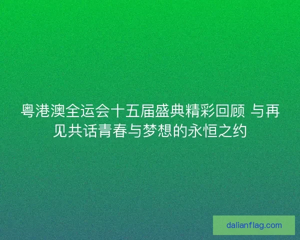 粤港澳全运会十五届盛典精彩回顾 与再见共话青春与梦想的永恒之约 粤港澳全运会十五届盛典精彩回顾 与再见共话青春与梦想的永恒之约
