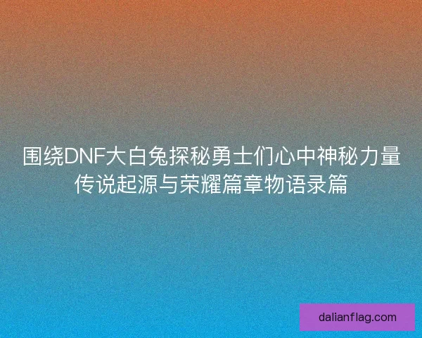 围绕DNF大白兔探秘勇士们心中神秘力量传说起源与荣耀篇章物语录篇 围绕DNF大白兔探秘勇士们心中神秘力量传说起源与荣耀篇章物语录篇