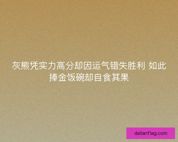 灰熊凭实力高分却因运气错失胜利 如此捧金饭碗却自食其果 灰熊凭实力高分却因运气错失胜利 如此捧金饭碗却自食其果