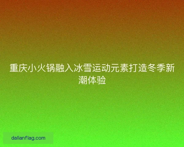 重庆小火锅融入冰雪运动元素打造冬季新潮体验 重庆小火锅融入冰雪运动元素打造冬季新潮体验