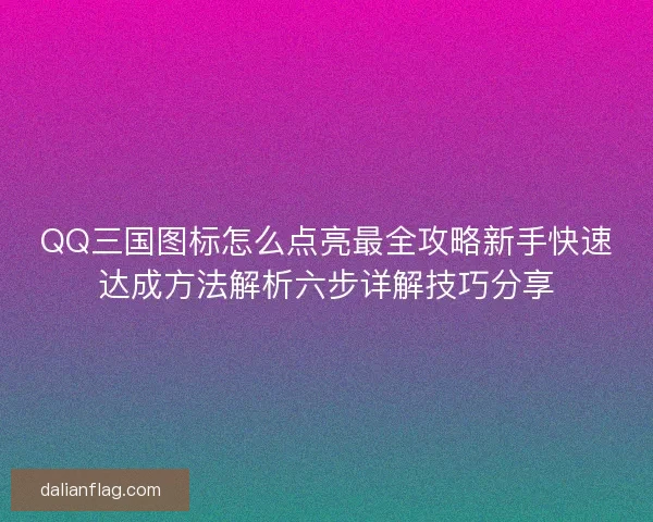 QQ三国图标怎么点亮最全攻略新手快速达成方法解析六步详解技巧分享 QQ三国图标怎么点亮最全攻略新手快速达成方法解析六步详解技巧分享