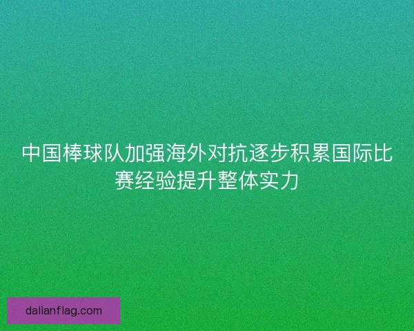 中国棒球队加强海外对抗逐步积累国际比赛经验提升整体实力 中国棒球队加强海外对抗逐步积累国际比赛经验提升整体实力