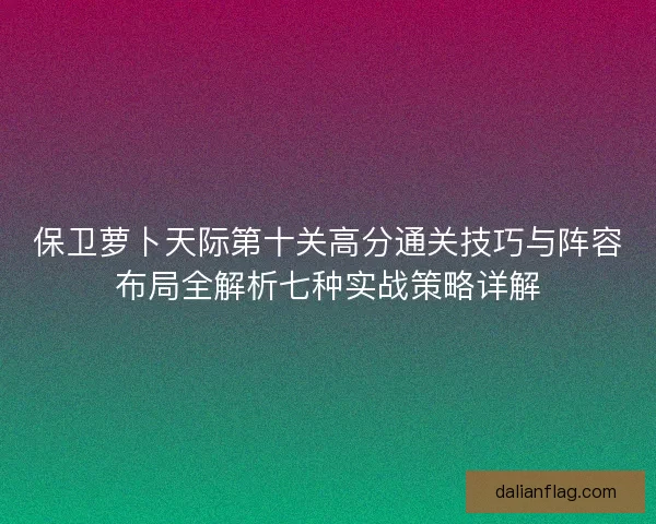 保卫萝卜天际第十关高分通关技巧与阵容布局全解析七种实战策略详解 保卫萝卜天际第十关高分通关技巧与阵容布局全解析七种实战策略详解