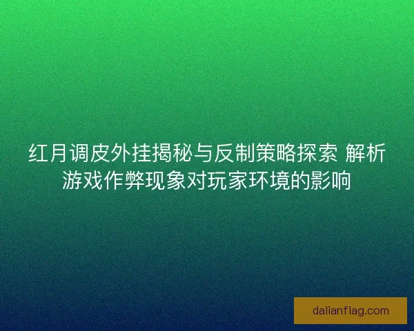 红月调皮外挂揭秘与反制策略探索 解析游戏作弊现象对玩家环境的影响