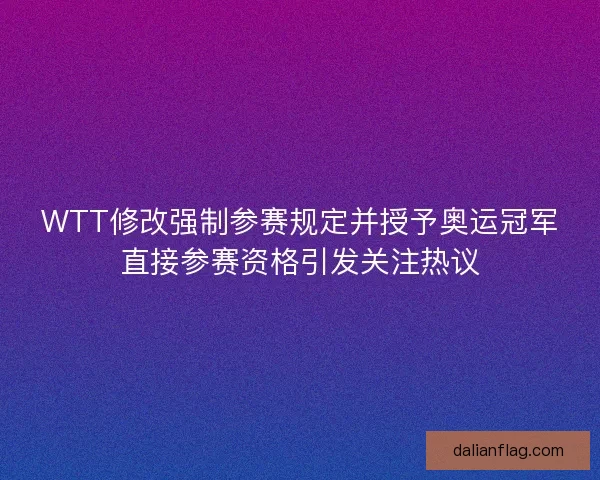 WTT修改强制参赛规定并授予奥运冠军直接参赛资格引发关注热议 WTT修改强制参赛规定并授予奥运冠军直接参赛资格引发关注热议