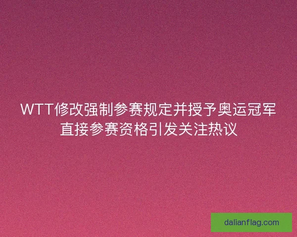 WTT修改强制参赛规定并授予奥运冠军直接参赛资格引发关注热议 WTT修改强制参赛规定并授予奥运冠军直接参赛资格引发关注热议