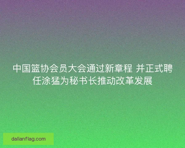 中国篮协会员大会通过新章程 并正式聘任涂猛为秘书长推动改革发展 中国篮协会员大会通过新章程 并正式聘任涂猛为秘书长推动改革发展