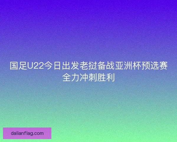 国足U22今日出发老挝备战亚洲杯预选赛全力冲刺胜利 国足U22今日出发老挝备战亚洲杯预选赛全力冲刺胜利