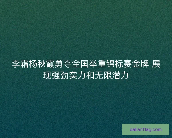 李霜杨秋霞勇夺全国举重锦标赛金牌 展现强劲实力和无限潜力