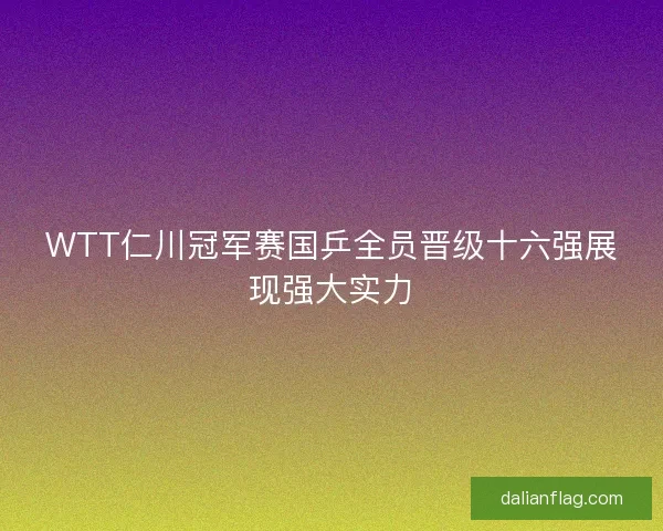 WTT仁川冠军赛国乒全员晋级十六强展现强大实力