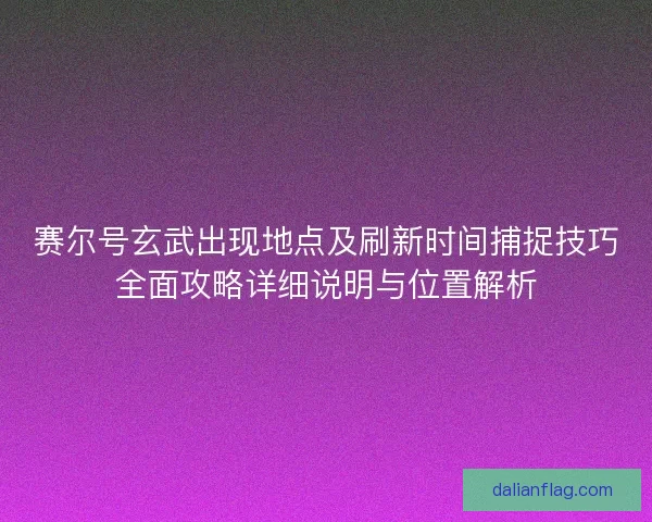 赛尔号玄武出现地点及刷新时间捕捉技巧全面攻略详细说明与位置解析