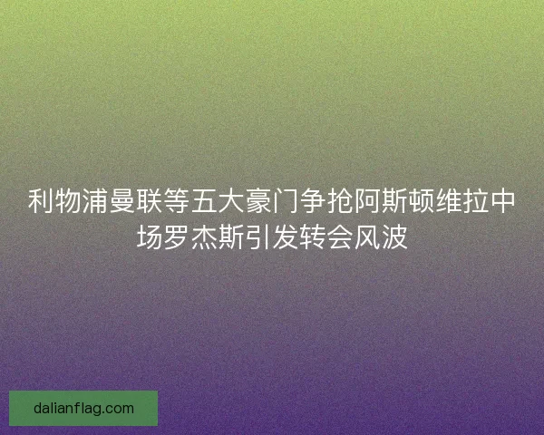 利物浦曼联等五大豪门争抢阿斯顿维拉中场罗杰斯引发转会风波 利物浦曼联等五大豪门争抢阿斯顿维拉中场罗杰斯引发转会风波