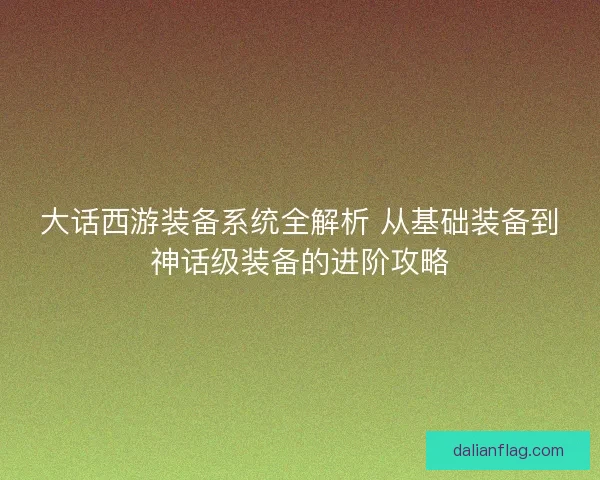 大话西游装备系统全解析 从基础装备到神话级装备的进阶攻略 大话西游装备系统全解析 从基础装备到神话级装备的进阶攻略